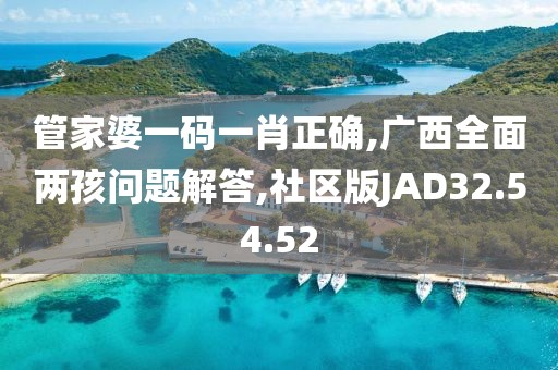 管家婆一码一肖正确,广西全面两孩问题解答,社区版JAD32.54.52