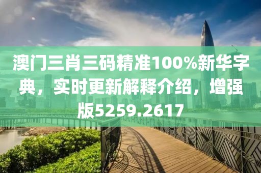澳门三肖三码精准100%新华字典，实时更新解释介绍，增强版5259.2617