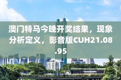 澳门特马今晚开奖结果，现象分析定义，影音版CUH21.08.95