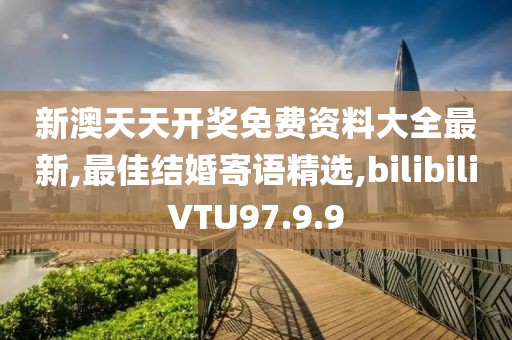 新澳天天开奖免费资料大全最新,最佳结婚寄语精选,bilibiliVTU97.9.9