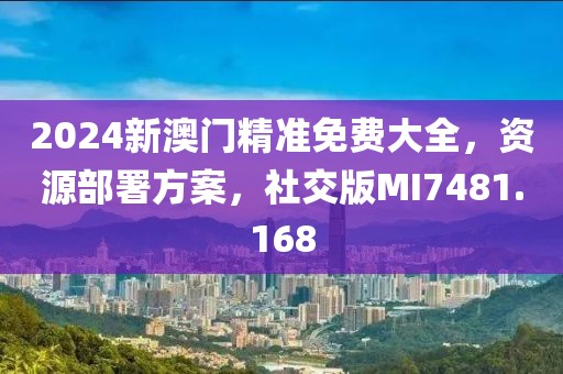 2024新澳门精准免费大全，资源部署方案，社交版MI7481.168