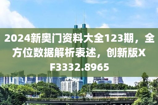 2024新奥门资料大全123期，全方位数据解析表述，创新版XF3332.8965