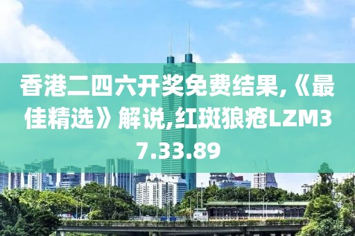 香港二四六开奖免费结果,《最佳精选》解说,红斑狼疮LZM37.33.89
