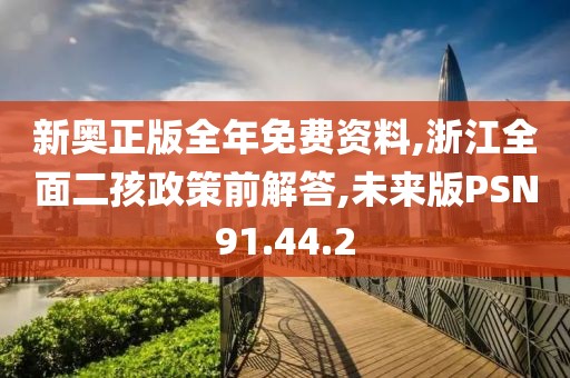 新奥正版全年免费资料,浙江全面二孩政策前解答,未来版PSN91.44.2