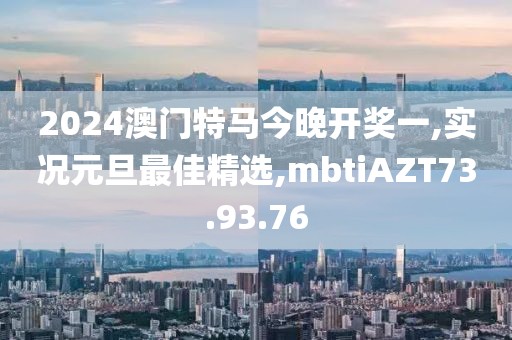 2024澳门特马今晚开奖一,实况元旦最佳精选,mbtiAZT73.93.76