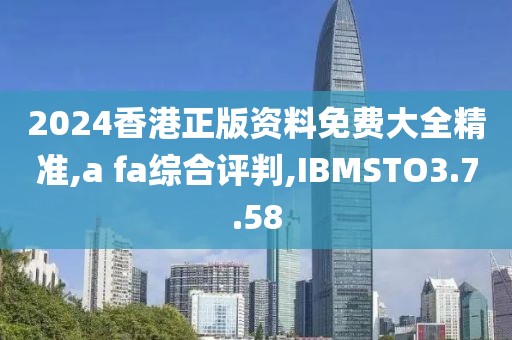 2024香港正版资料免费大全精准,a fa综合评判,IBMSTO3.7.58
