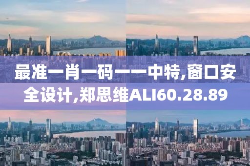 最准一肖一码一一中特,窗口安全设计,郑思维ALI60.28.89