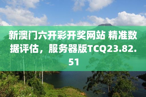 新澳门六开彩开奖网站 精准数据评估，服务器版TCQ23.82.51