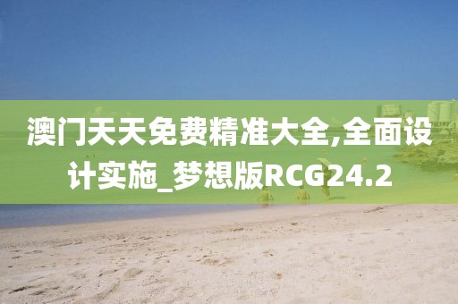澳门天天免费精准大全,全面设计实施_梦想版RCG24.2