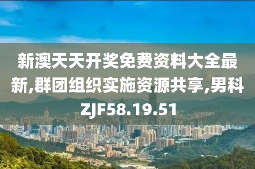 新澳天天开奖免费资料大全最新,群团组织实施资源共享,男科ZJF58.19.51