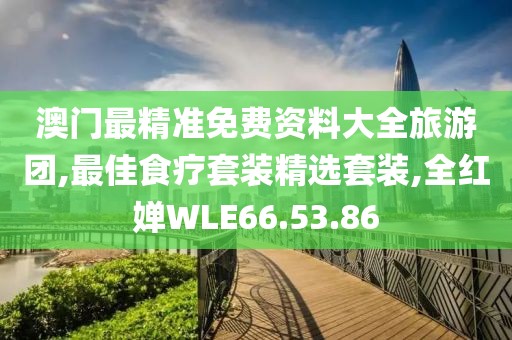 澳门最精准免费资料大全旅游团,最佳食疗套装精选套装,全红婵WLE66.53.86