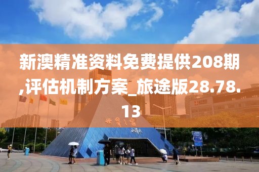 新澳精准资料免费提供208期,评估机制方案_旅途版28.78.13