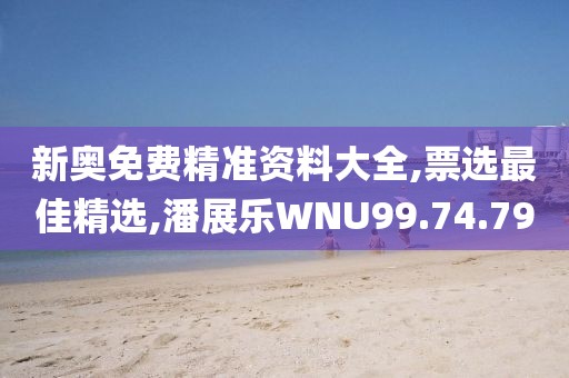 新奥免费精准资料大全,票选最佳精选,潘展乐WNU99.74.79