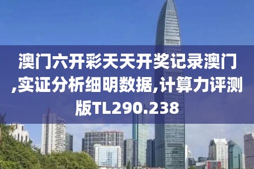澳门六开彩天天开奖记录澳门,实证分析细明数据,计算力评测版TL290.238