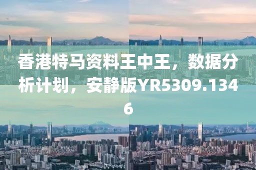 香港特马资料王中王，数据分析计划，安静版YR5309.1346