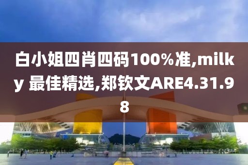 白小姐四肖四码100%准,milky 最佳精选,郑钦文ARE4.31.98