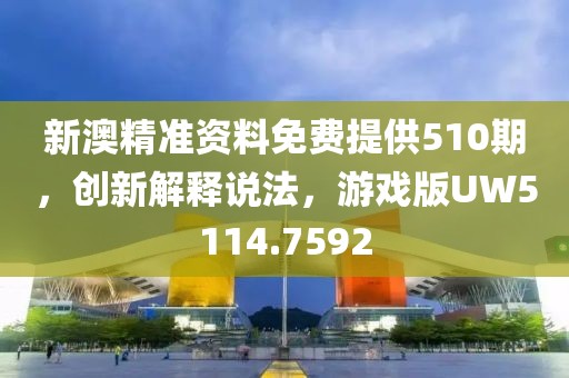 新澳精准资料免费提供510期，创新解释说法，游戏版UW5114.7592