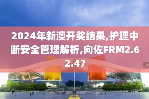 2024年新澳开奖结果,护理中断安全管理解析,向佐FRM2.62.47