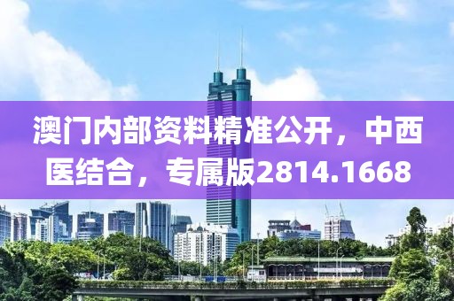 澳门内部资料精准公开，中西医结合，专属版2814.1668
