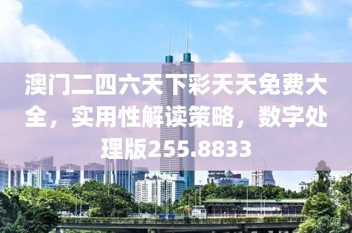 澳门二四六天下彩天天免费大全，实用性解读策略，数字处理版255.8833