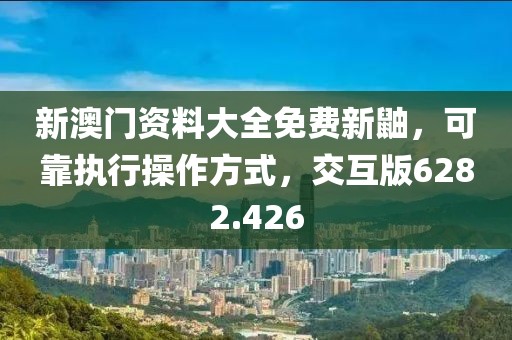 新澳门资料大全免费新鼬，可靠执行操作方式，交互版6282.426