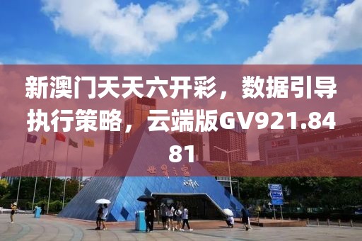 新澳门天天六开彩，数据引导执行策略，云端版GV921.8481