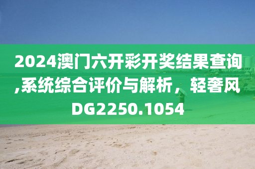 2024澳门六开彩开奖结果查询,系统综合评价与解析，轻奢风DG2250.1054