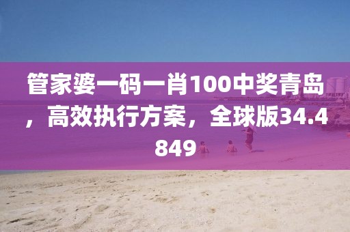 管家婆一码一肖100中奖青岛，高效执行方案，全球版34.4849