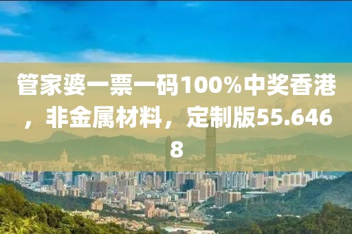 管家婆一票一码100%中奖香港，非金属材料，定制版55.6468