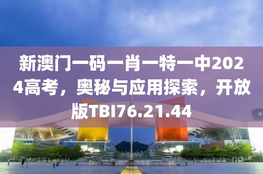 新澳门一码一肖一特一中2024高考，奥秘与应用探索，开放版TBI76.21.44