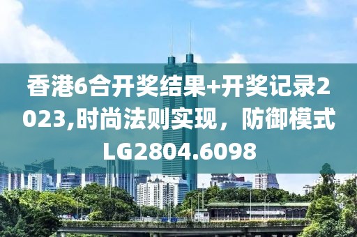 香港6合开奖结果+开奖记录2023,时尚法则实现，防御模式LG2804.6098