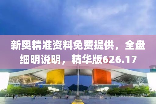 新奥精准资料免费提供，全盘细明说明，精华版626.17