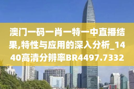 澳门一码一肖一特一中直播结果,特性与应用的深入分析_1440高清分辨率BR4497.7332