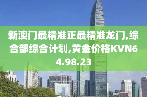 新澳门最精准正最精准龙门,综合部综合计划,黄金价格KVN64.98.23