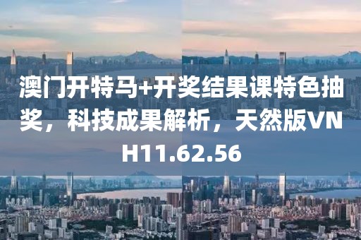 澳门开特马+开奖结果课特色抽奖，科技成果解析，天然版VNH11.62.56