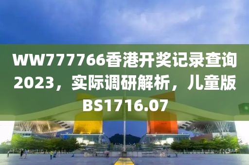 WW777766香港开奖记录查询2023，实际调研解析，儿童版BS1716.07