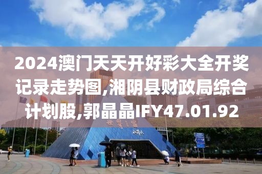 2024澳门天天开好彩大全开奖记录走势图,湘阴县财政局综合计划股,郭晶晶IFY47.01.92