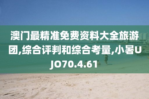 澳门最精准免费资料大全旅游团,综合评判和综合考量,小暑UJO70.4.61