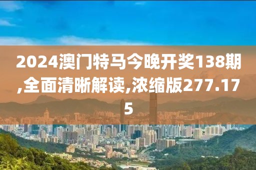 2024澳门特马今晚开奖138期,全面清晰解读,浓缩版277.175