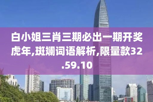 白小姐三肖三期必出一期开奖虎年,斑斓词语解析,限量款32.59.10