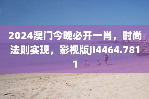 2024澳门今晚必开一肖，时尚法则实现，影视版JI4464.7811