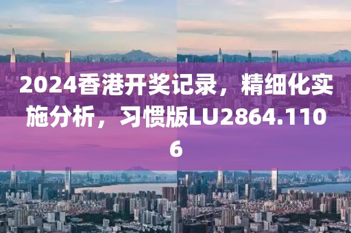2024香港开奖记录，精细化实施分析，习惯版LU2864.1106