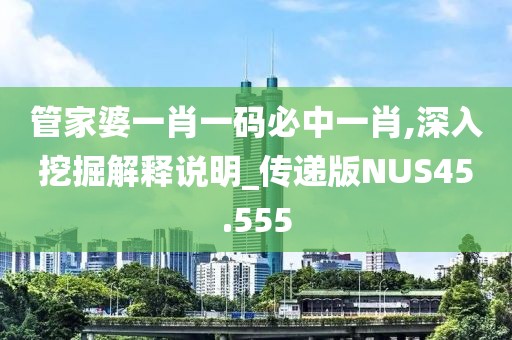 管家婆一肖一码必中一肖,深入挖掘解释说明_传递版NUS45.555