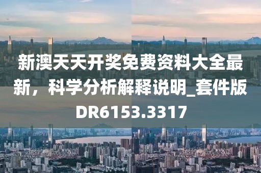 新澳天天开奖免费资料大全最新，科学分析解释说明_套件版DR6153.3317