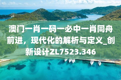 澳门一肖一码一必中一肖同舟前进，现代化的解析与定义_创新设计ZL7523.346