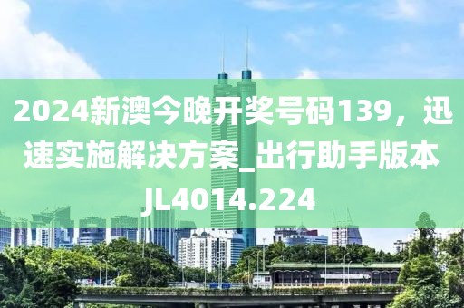 2024新澳今晚开奖号码139，迅速实施解决方案_出行助手版本JL4014.224