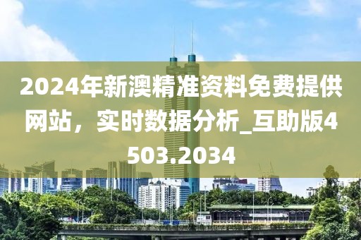 2024年新澳精准资料免费提供网站，实时数据分析_互助版4503.2034