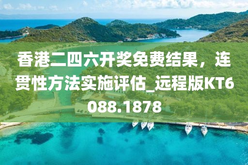 香港二四六开奖免费结果，连贯性方法实施评估_远程版KT6088.1878