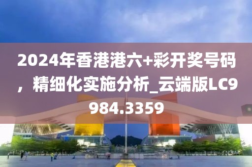 2024年香港港六+彩开奖号码，精细化实施分析_云端版LC9984.3359