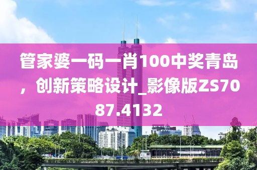 管家婆一码一肖100中奖青岛，创新策略设计_影像版ZS7087.4132